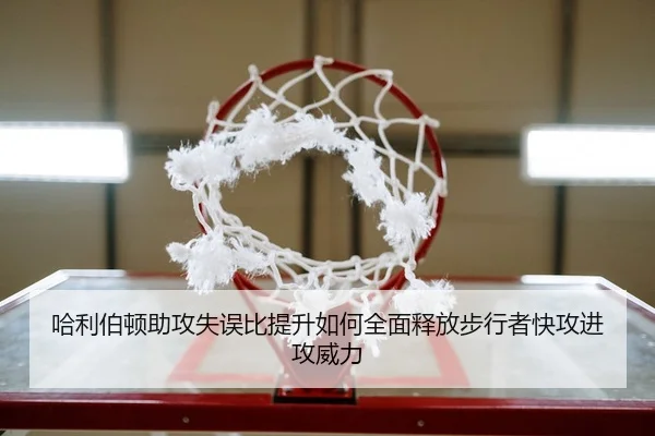哈利伯顿助攻失误比提升如何全面释放步行者快攻进攻威力