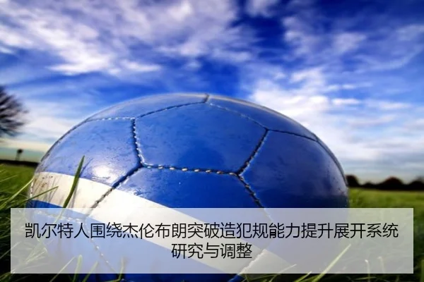 凯尔特人围绕杰伦布朗突破造犯规能力提升展开系统研究与调整