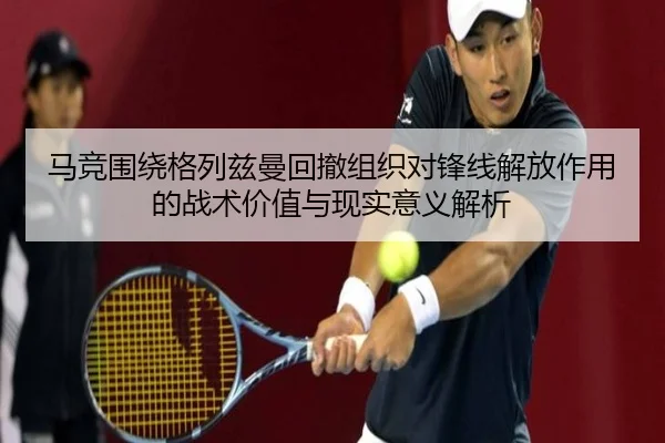 马竞围绕格列兹曼回撤组织对锋线解放作用的战术价值与现实意义解析