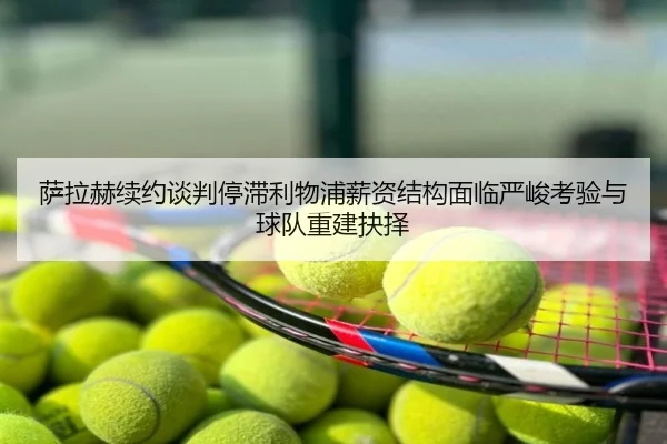 萨拉赫续约谈判停滞利物浦薪资结构面临严峻考验与球队重建抉择