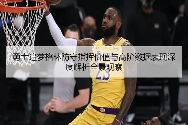 勇士追梦格林防守指挥价值与高阶数据表现深度解析全景观察