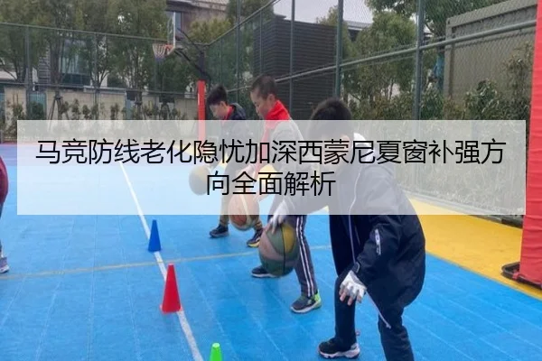 马竞防线老化隐忧加深西蒙尼夏窗补强方向全面解析