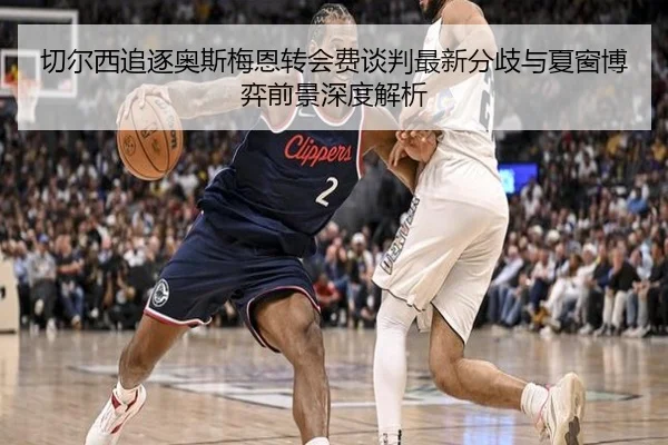切尔西追逐奥斯梅恩转会费谈判最新分歧与夏窗博弈前景深度解析
