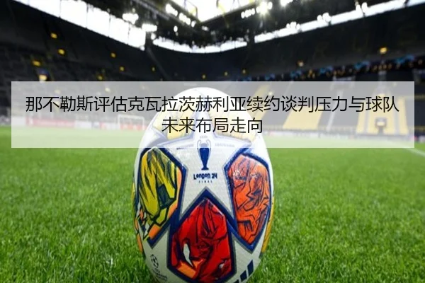 那不勒斯评估克瓦拉茨赫利亚续约谈判压力与球队未来布局走向