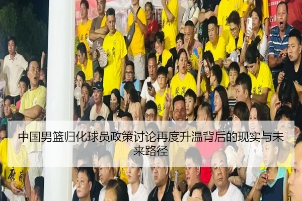中国男篮归化球员政策讨论再度升温背后的现实与未来路径