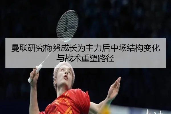 曼联研究梅努成长为主力后中场结构变化与战术重塑路径