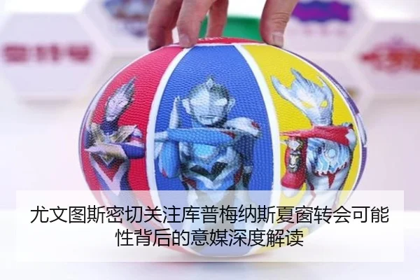 尤文图斯密切关注库普梅纳斯夏窗转会可能性背后的意媒深度解读
