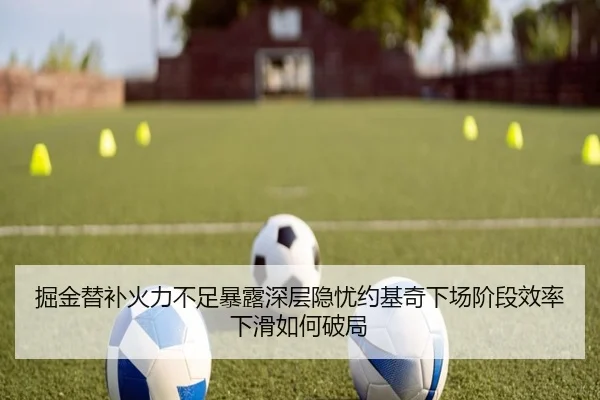 掘金替补火力不足暴露深层隐忧约基奇下场阶段效率下滑如何破局
