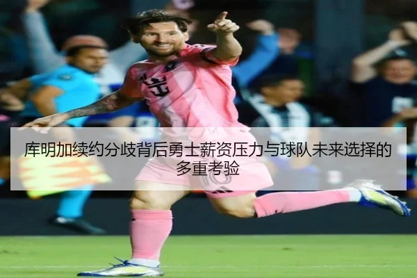 库明加续约分歧背后勇士薪资压力与球队未来选择的多重考验